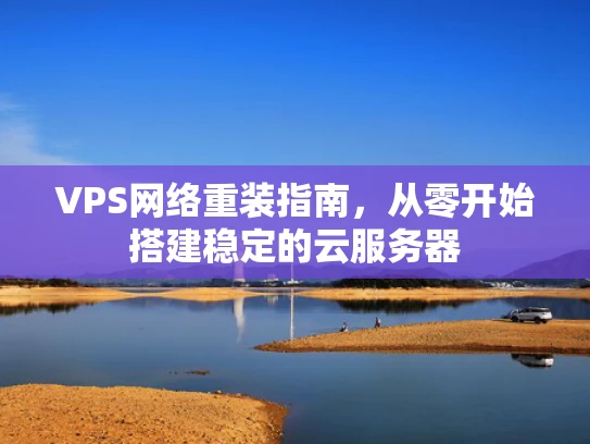 VPS网络重装指南，从零开始搭建稳定的云服务器