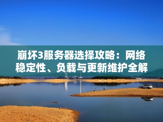 崩坏3服务器选择攻略：网络稳定性、负载与更新维护全解析