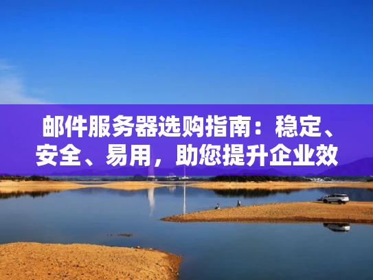 邮件服务器选购指南：稳定、安全、易用，助您提升企业效率