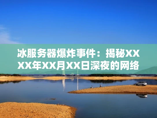 冰服务器爆炸事件：揭秘XXXX年XX月XX日深夜的网络安全危机