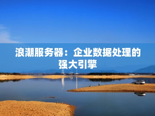 浪潮服务器：企业数据处理的强大引擎