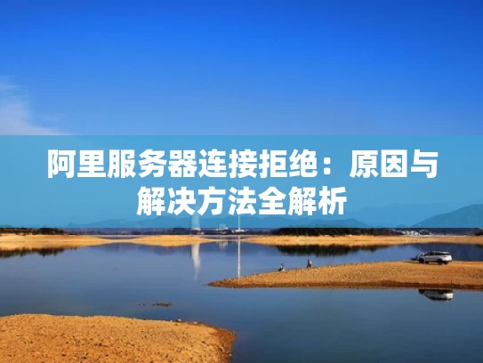 阿里服务器连接拒绝：原因与解决方法全解析