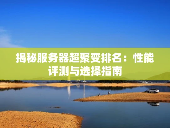 揭秘服务器超聚变排名：性能评测与选择指南