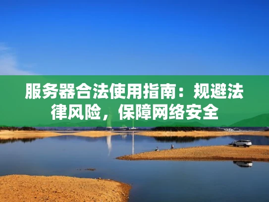 服务器合法使用指南：规避法律风险，保障网络安全