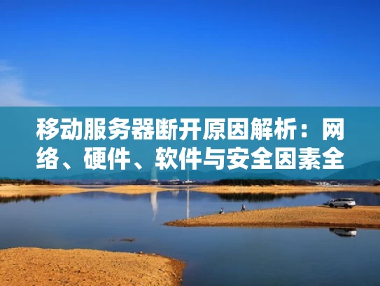 移动服务器断开原因解析：网络、硬件、软件与安全因素全解析