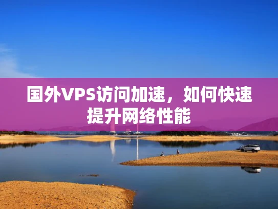 国外VPS访问加速，如何快速提升网络性能