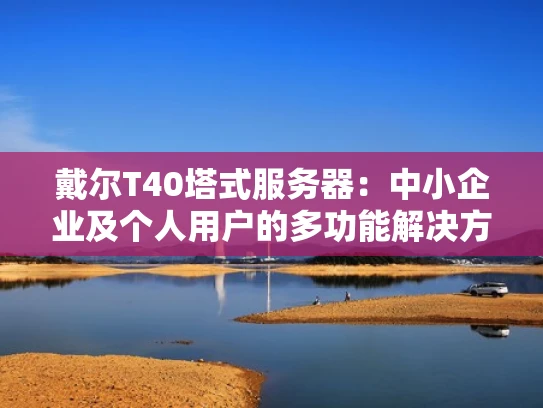 戴尔T40塔式服务器：中小企业及个人用户的多功能解决方案