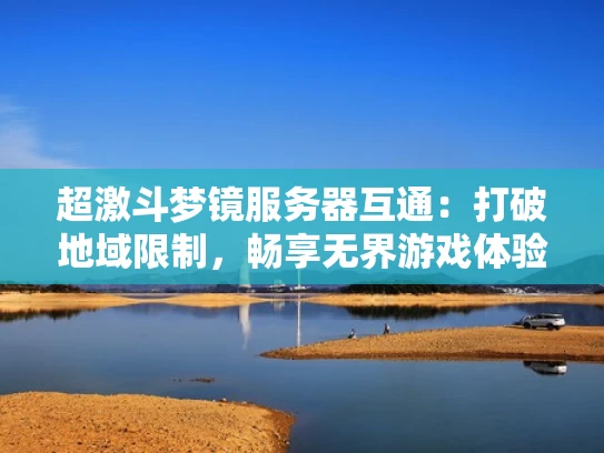 超激斗梦镜服务器互通：打破地域限制，畅享无界游戏体验