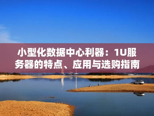 小型化数据中心利器：1U服务器的特点、应用与选购指南