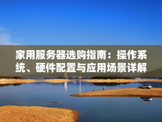 家用服务器选购指南：操作系统、硬件配置与应用场景详解