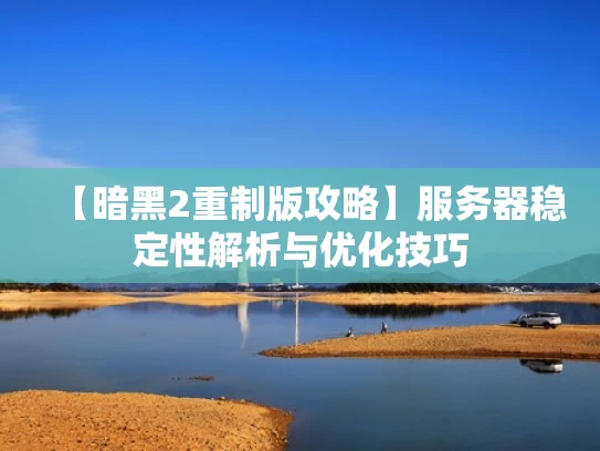 【暗黑2重制版攻略】服务器稳定性解析与优化技巧