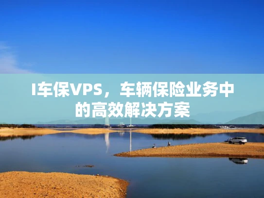 I车保VPS，车辆保险业务中的高效解决方案