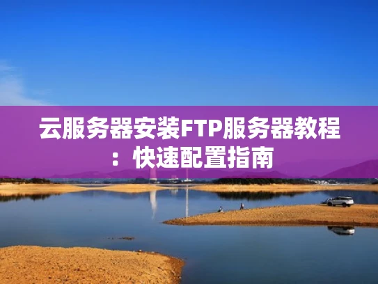 云服务器安装FTP服务器教程：快速配置指南
