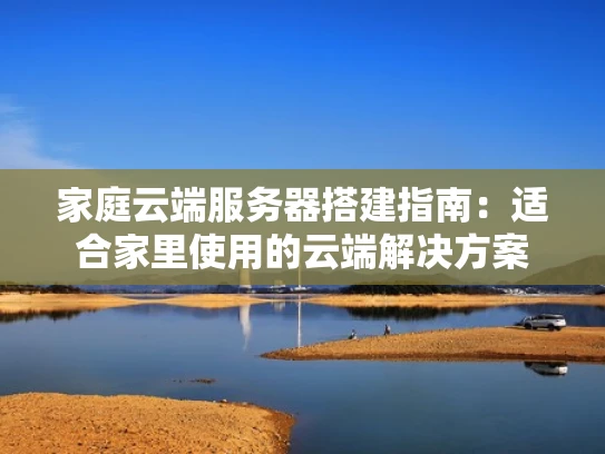 家庭云端服务器搭建指南：适合家里使用的云端解决方案