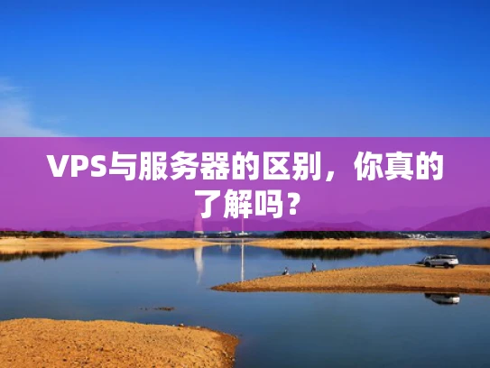 VPS与服务器的区别，你真的了解吗？