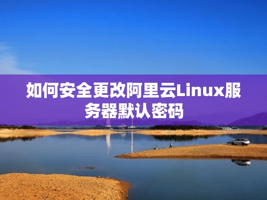 如何安全更改阿里云Linux服务器默认密码