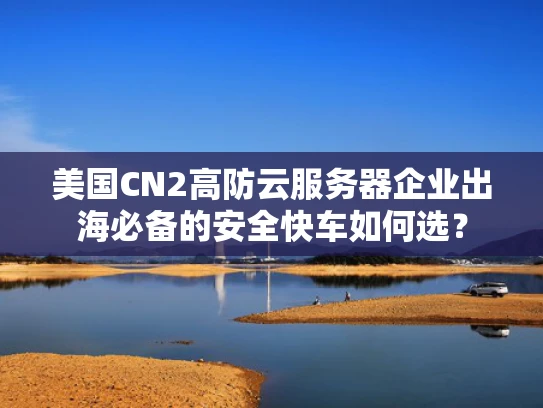美国CN2高防云服务器企业出海必备的安全快车如何选？