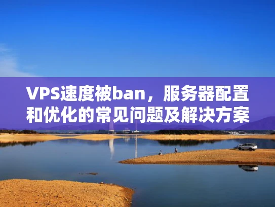 VPS速度被ban，服务器配置和优化的常见问题及解决方案