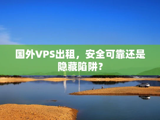 国外VPS出租，安全可靠还是隐藏陷阱？
