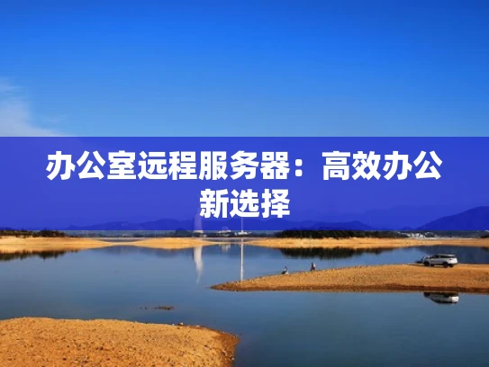 办公室远程服务器：高效办公新选择
