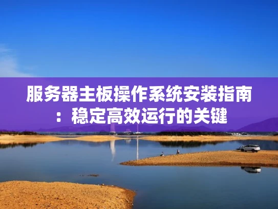 服务器主板操作系统安装指南：稳定高效运行的关键