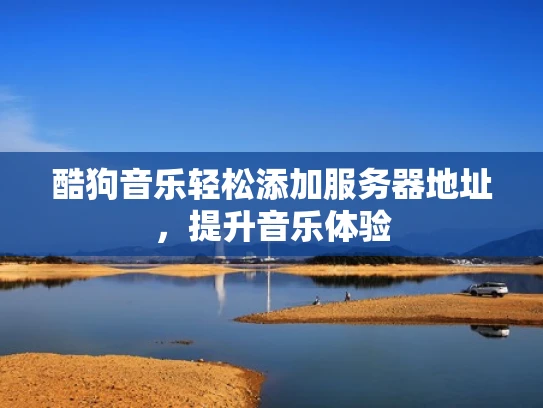 酷狗音乐轻松添加服务器地址，提升音乐体验