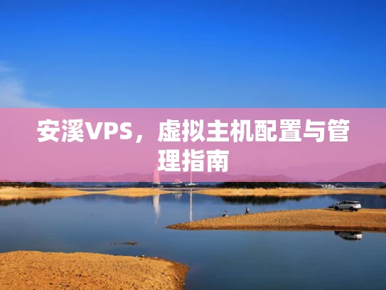 安溪VPS，虚拟主机配置与管理指南