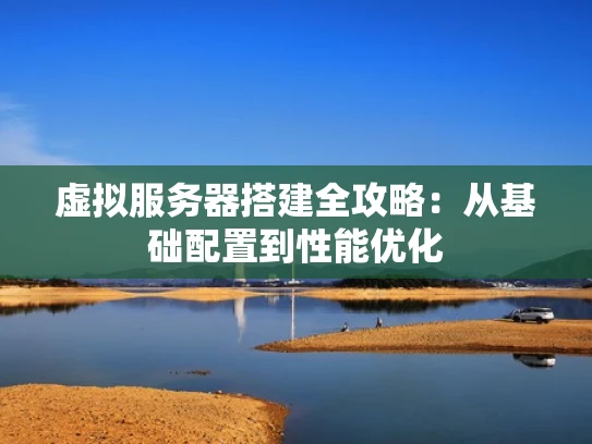 虚拟服务器搭建全攻略：从基础配置到性能优化