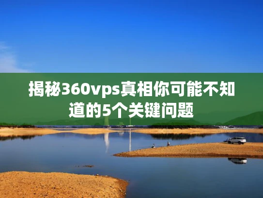 揭秘360vps真相你可能不知道的5个关键问题