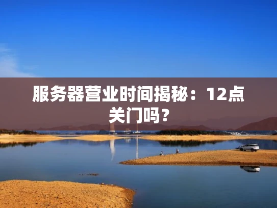 服务器营业时间揭秘：12点关门吗？