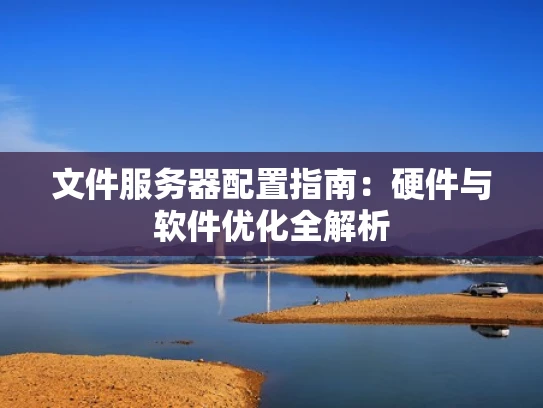文件服务器配置指南：硬件与软件优化全解析