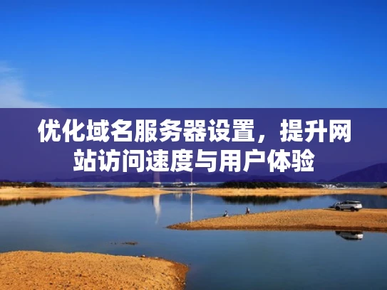 优化域名服务器设置，提升网站访问速度与用户体验
