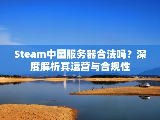 Steam中国服务器合法吗？深度解析其运营与合规性