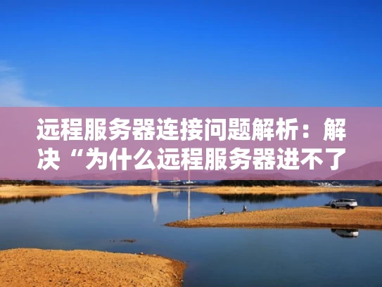 远程服务器连接问题解析：解决“为什么远程服务器进不了”的困扰