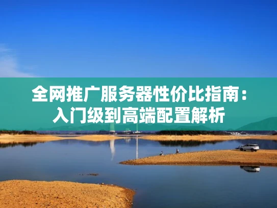 全网推广服务器性价比指南：入门级到高端配置解析