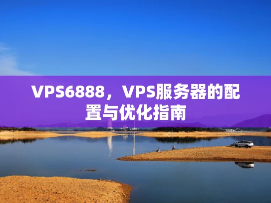 VPS6888，VPS服务器的配置与优化指南