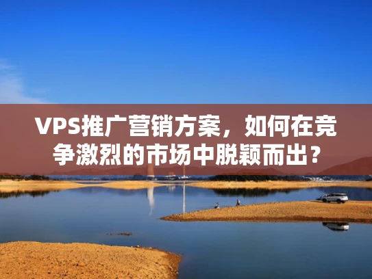 VPS推广营销方案，如何在竞争激烈的市场中脱颖而出？