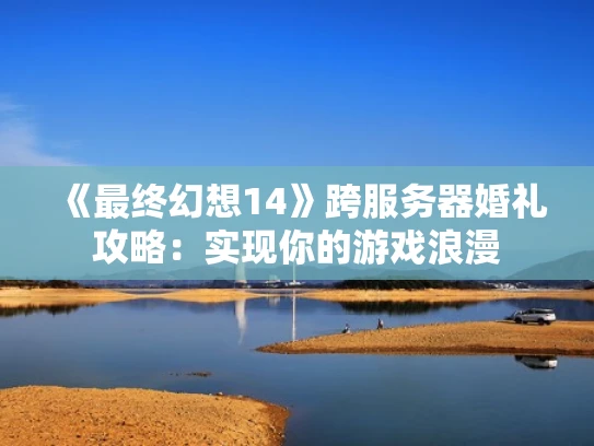 《最终幻想14》跨服务器婚礼攻略：实现你的游戏浪漫