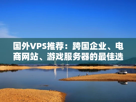国外VPS推荐：跨国企业、电商网站、游戏服务器的最佳选择