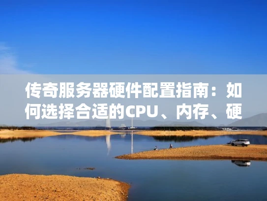 传奇服务器硬件配置指南：如何选择合适的CPU、内存、硬盘和操作系统？