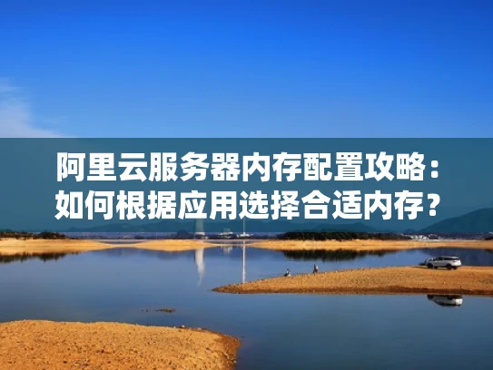 阿里云服务器内存配置攻略：如何根据应用选择合适内存？