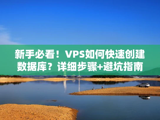 新手必看！VPS如何快速创建数据库？详细步骤+避坑指南