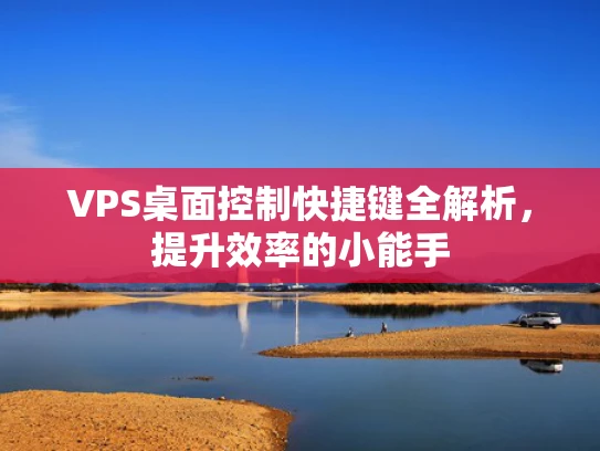 VPS桌面控制快捷键全解析，提升效率的小能手
