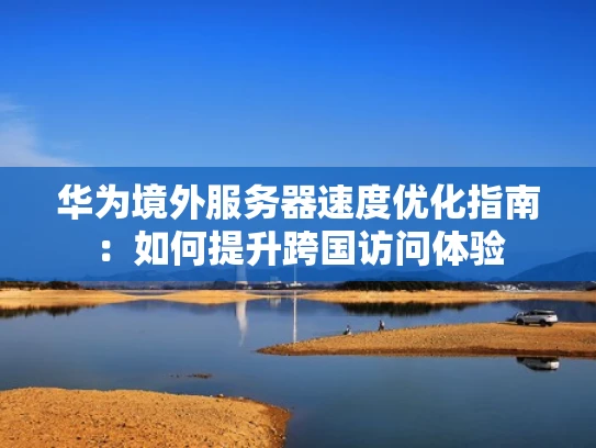 华为境外服务器速度优化指南：如何提升跨国访问体验
