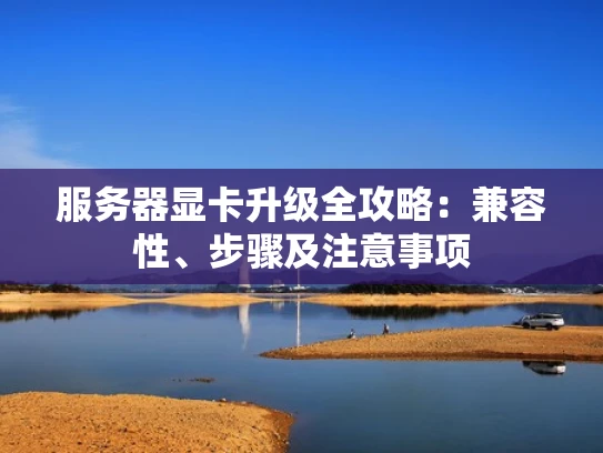 服务器显卡升级全攻略：兼容性、步骤及注意事项