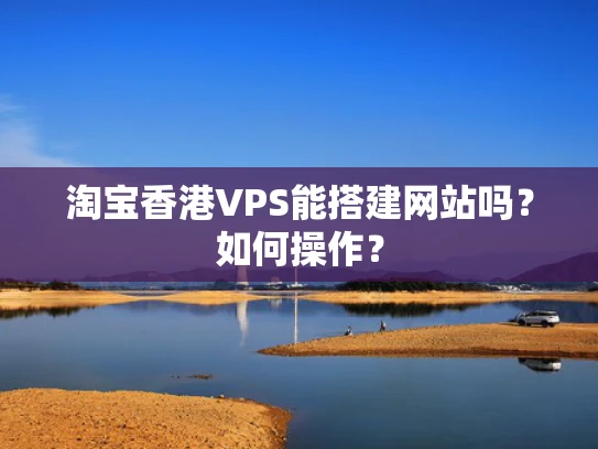 淘宝香港VPS能搭建网站吗？如何操作？