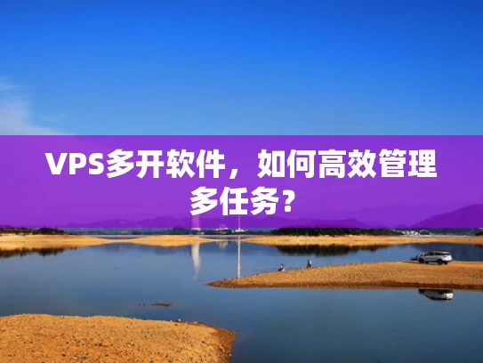 VPS多开软件，如何高效管理多任务？