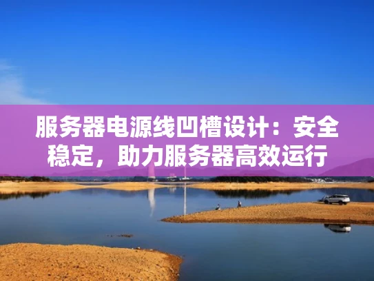 服务器电源线凹槽设计：安全稳定，助力服务器高效运行