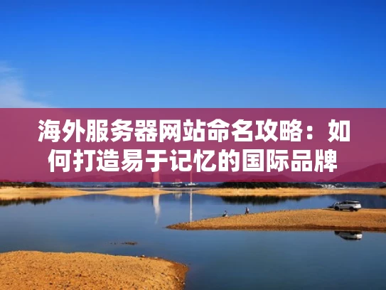 海外服务器网站命名攻略：如何打造易于记忆的国际品牌