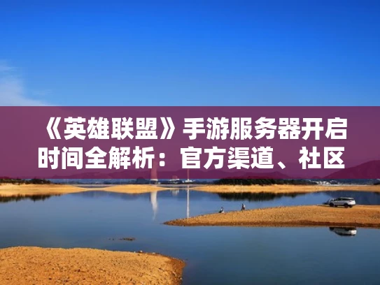 《英雄联盟》手游服务器开启时间全解析：官方渠道、社区交流与第三方平台